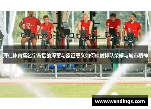 拜仁体育场名字背后的深意与象征意义如何映射球队荣耀与城市精神 拜仁体育场名字背后的深意与象征意义如何映射球队荣耀与城市精神